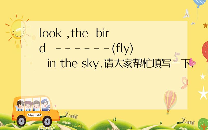 look ,the  bird  ------(fly)  in the sky.请大家帮忙填写一下.