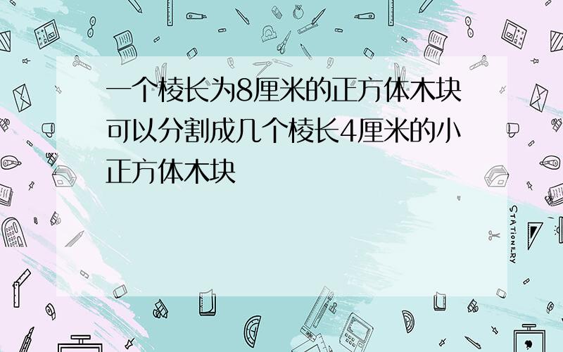 一个棱长为8厘米的正方体木块可以分割成几个棱长4厘米的小正方体木块