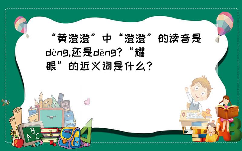 “黄澄澄”中“澄澄”的读音是dèng,还是dēng?“耀眼”的近义词是什么?