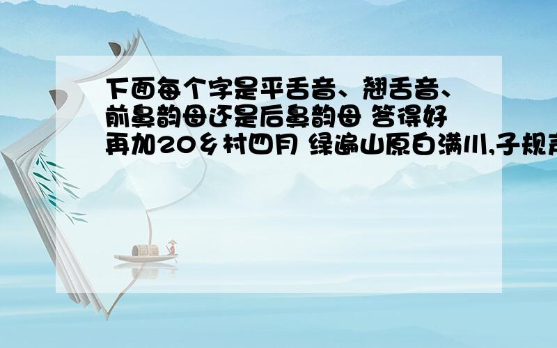 下面每个字是平舌音、翘舌音、前鼻韵母还是后鼻韵母 答得好再加20乡村四月 绿遍山原白满川,子规声里雨如烟.乡村四月闲人少,才了蚕桑又插田.