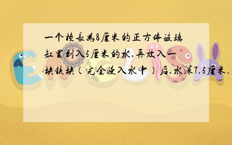 一个棱长为8厘米的正方体玻璃缸里到入5厘米的水,再放入一块铁块（完全浸入水中）后,水深7.5厘米.铁一的体积是多少