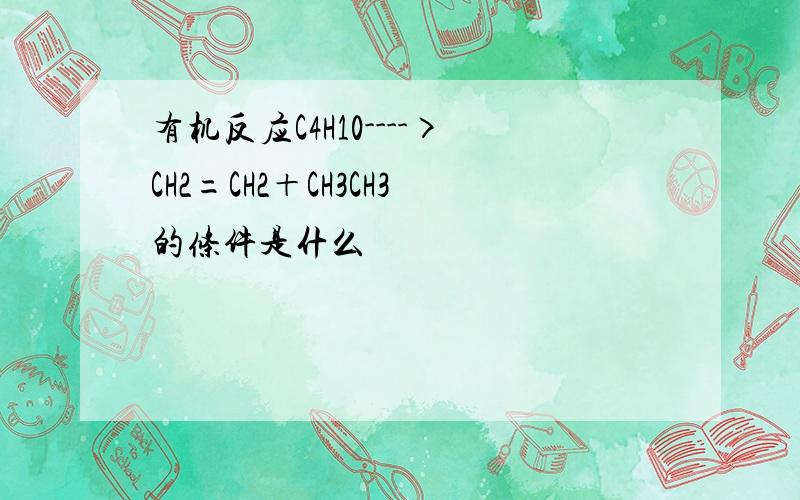 有机反应C4H10---->CH2=CH2＋CH3CH3的条件是什么