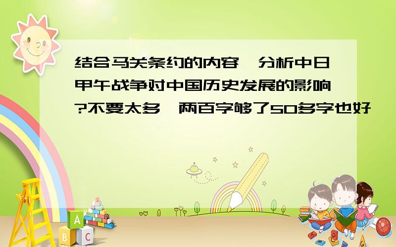 结合马关条约的内容,分析中日甲午战争对中国历史发展的影响?不要太多一两百字够了50多字也好