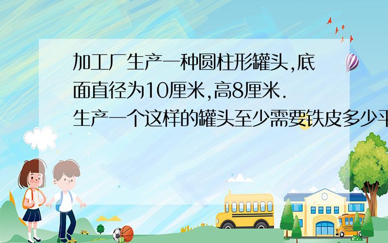 加工厂生产一种圆柱形罐头,底面直径为10厘米,高8厘米.生产一个这样的罐头至少需要铁皮多少平方厘米?