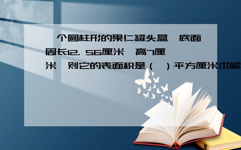 一个圆柱形的果仁罐头盒,底面周长12. 56厘米,高7厘米,则它的表面积是（ ）平方厘米求解析