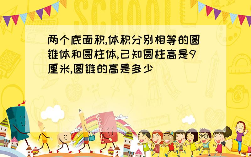 两个底面积,体积分别相等的圆锥体和圆柱体,已知圆柱高是9厘米,圆锥的高是多少