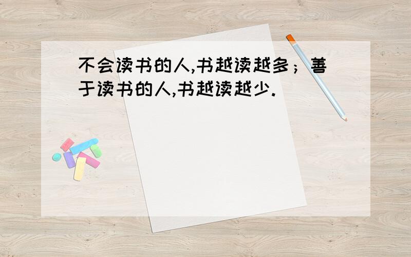 不会读书的人,书越读越多；善于读书的人,书越读越少.