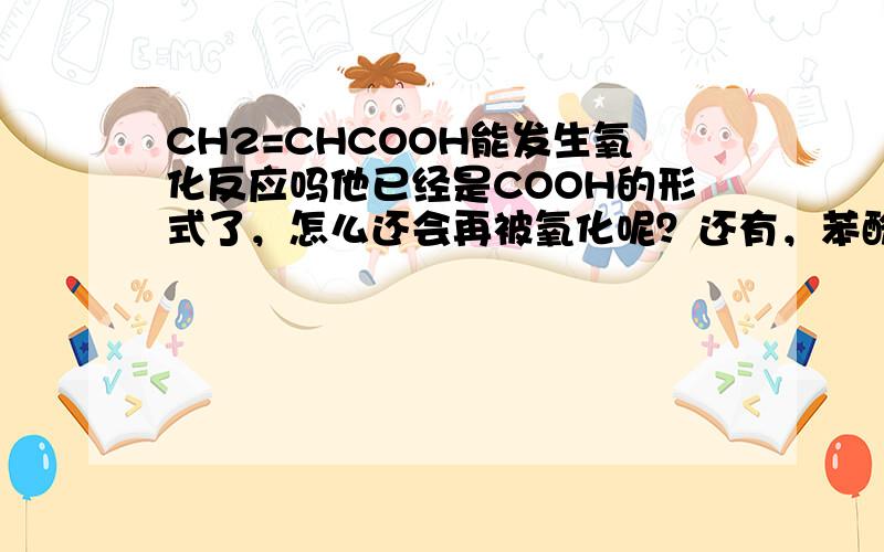 CH2=CHCOOH能发生氧化反应吗他已经是COOH的形式了，怎么还会再被氧化呢？还有，苯酚氧化后生成什么呢？要方程式！我想要的是除了燃烧以外的氧化反应……