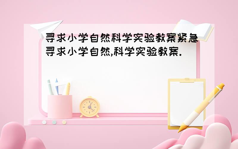 寻求小学自然科学实验教案紧急寻求小学自然,科学实验教案.