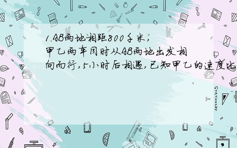 1.AB两地相距800千米,甲乙两车同时从AB两地出发相向而行,5小时后相遇,已知甲乙的速度比是3:5AB两地相距800千米,甲乙两车同时从AB两地出发相向而行,5小时后相遇,已知甲乙的速度比是3:5,两车每