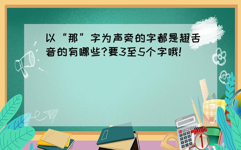 以“那”字为声旁的字都是翘舌音的有哪些?要3至5个字哦!