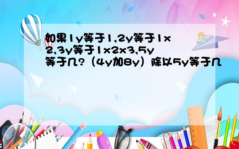 如果1y等于1,2y等于1x2,3y等于1x2x3,5y等于几?（4y加8y）除以5y等于几