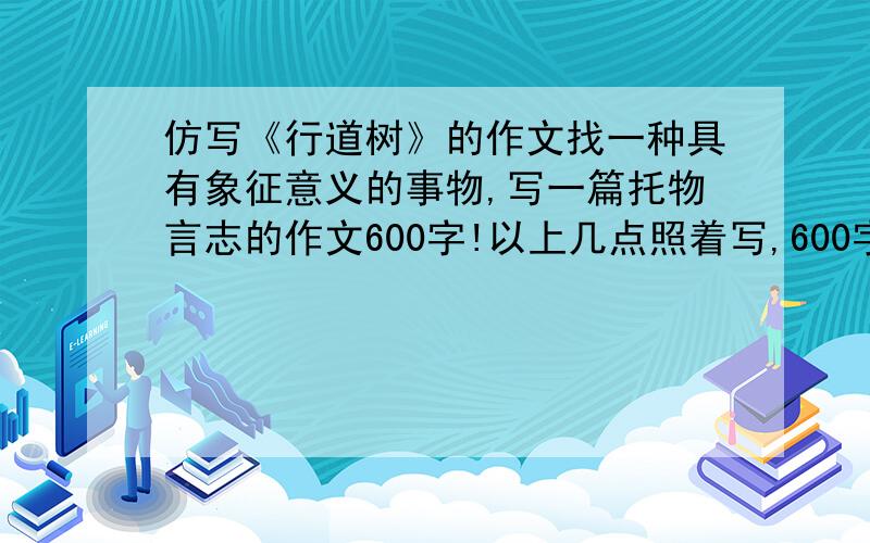 仿写《行道树》的作文找一种具有象征意义的事物,写一篇托物言志的作文600字!以上几点照着写,600字