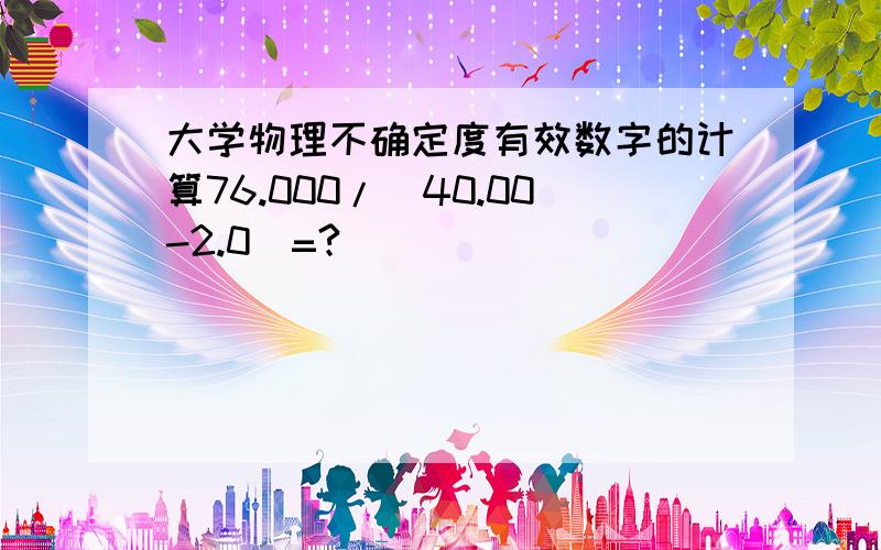 大学物理不确定度有效数字的计算76.000/（40.00-2.0）=?