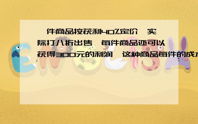 一件商品按获利40%定价,实际打八折出售,每件商品还可以获得300元的利润,这种商品每件的成本是多少元?