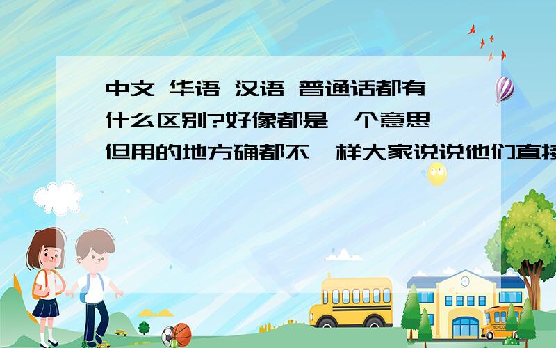 中文 华语 汉语 普通话都有什么区别?好像都是一个意思 但用的地方确都不一样大家说说他们直接的区别吧