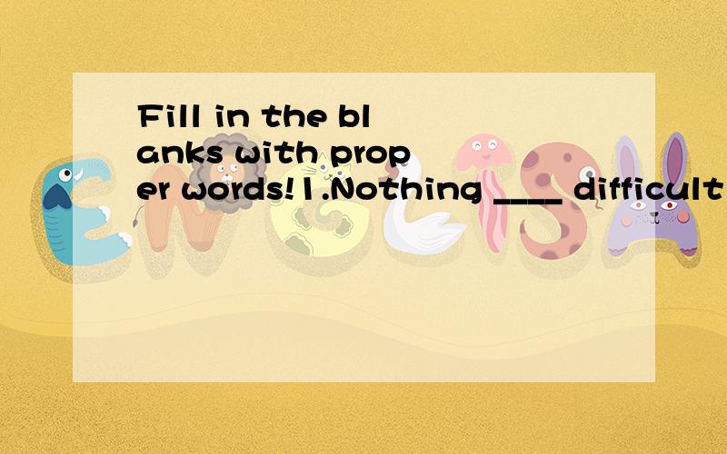 Fill in the blanks with proper words!1.Nothing ____ difficult in the world if you set your mind it.2.Nobody thought ____ would have to pay for ____ own ticket(s).3.I tird to find out whether everyone had brught ____ own texbook(s).4.Everything on exh