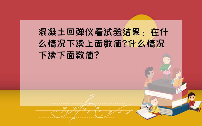 混凝土回弹仪看试验结果：在什么情况下读上面数值?什么情况下读下面数值?