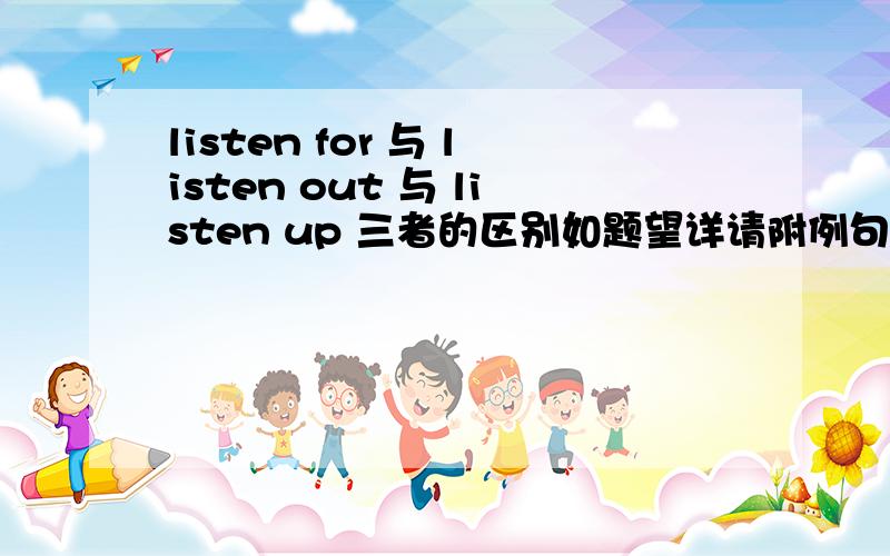 listen for 与 listen out 与 listen up 三者的区别如题望详请附例句