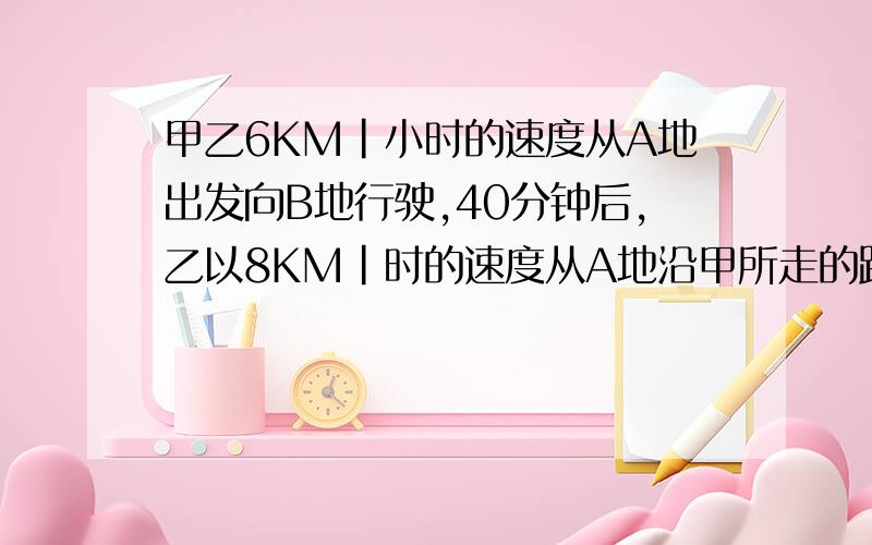 甲乙6KM|小时的速度从A地出发向B地行驶,40分钟后,乙以8KM|时的速度从A地沿甲所走的路线追甲,结果在B地追上.求AB距离