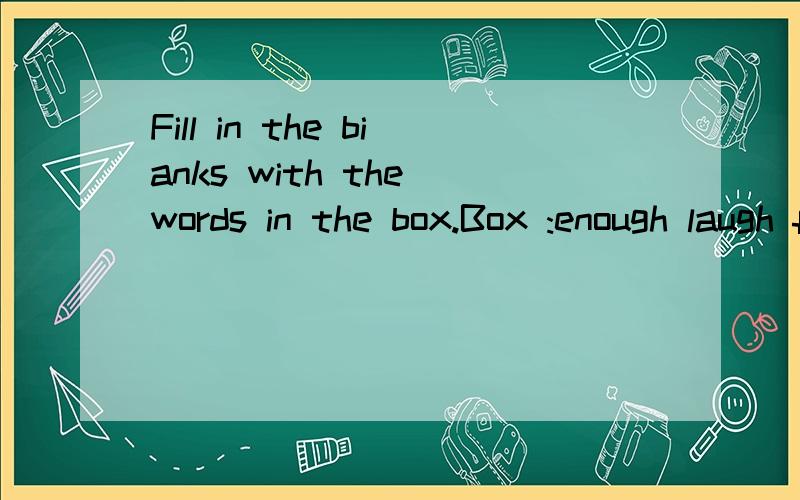 Fill in the bianks with the words in the box.Box :enough laugh feei hurt1.He is very sad.I can't make hin____.2.Why are you cryintg?Are you ____?3.I can't buy that shirt.I don't have____money.4.I want to sleep.I ____ tired.I wrote the answer,Right?1.