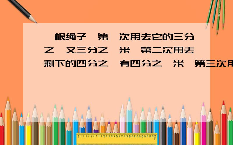 一根绳子,第一次用去它的三分之一又三分之一米,第二次用去剩下的四分之一有四分之一米,第三次用去剩下的二分之一又二分之一米,还剩下二分之一米,这段绳子有多长?