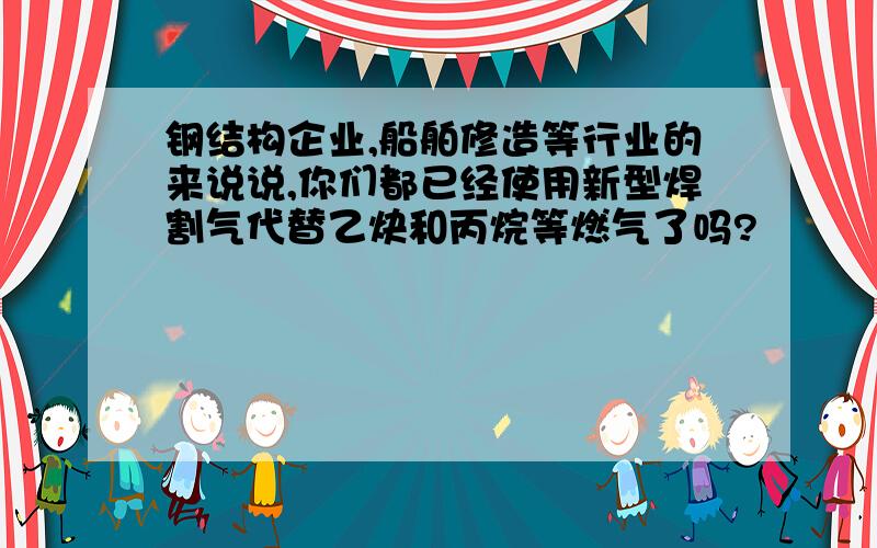 钢结构企业,船舶修造等行业的来说说,你们都已经使用新型焊割气代替乙炔和丙烷等燃气了吗?