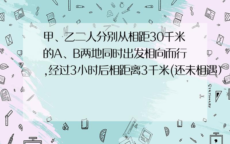 甲、乙二人分别从相距30千米的A、B两地同时出发相向而行,经过3小时后相距离3千米(还未相遇）,再经过2小时（接上）甲到B地所剩的路程是乙到A地所剩路程的2倍，求甲乙二人的速度。