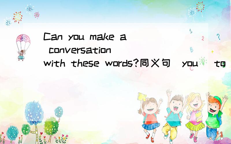 Can you make a conversation with these words?同义句_you _to make a conversation with these words?