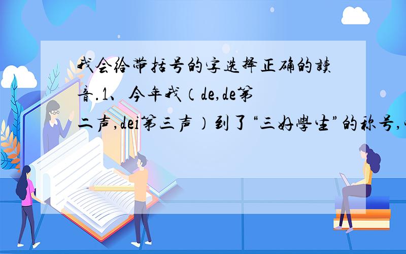 我会给带括号的字选择正确的读音.1、今年我（de,de第二声,dei第三声）到了“三好学生”的称号,觉得（de,de第二声,dei第三声）特别光荣.2、小明生病了,妈妈让他睡了一觉（jue第二声,jiao第四