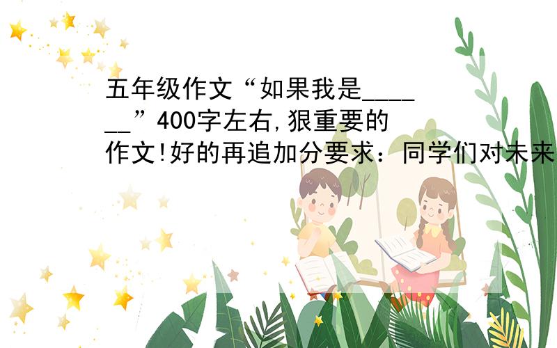 五年级作文“如果我是______”400字左右,狠重要的作文!好的再追加分要求：同学们对未来往往充满美好的憧憬,有的想当解放军战士,有的相当工程师,有的相当农业专家,有的想当老师.那么你想