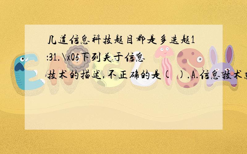 几道信息科技题目都是多选题1：31.\x05下列关于信息技术的描述,不正确的是( ).A．信息技术就是计算机技术B．远古时代没有信息技术C．信息技术能帮助我们完成任何工作D．现代信息技术快