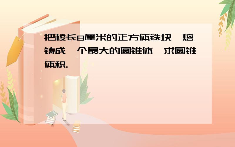 把棱长8厘米的正方体铁块,熔铸成一个最大的圆锥体,求圆锥体积.