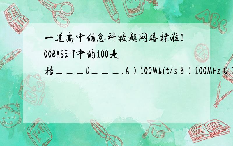 一道高中信息科技题网络标准100BASE-T中的100是指___D___.A）100Mbit/s B）100MHz C）100米 D）100个节点