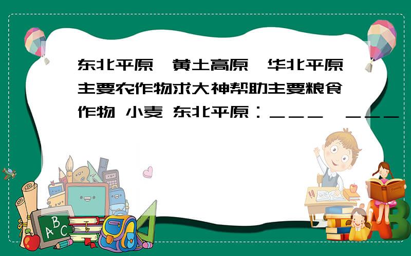 东北平原,黄土高原,华北平原主要农作物求大神帮助主要粮食作物 小麦 东北平原：＿＿＿、＿＿＿ 黄土高原：＿＿＿、＿＿＿ 华北平原：＿＿＿