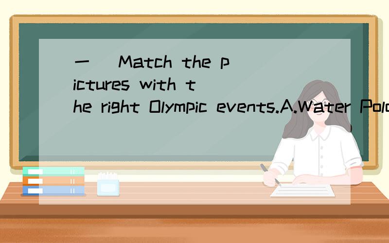 一． Match the pictures with the right Olympic events.A.Water Polo B.Weightlifting C.Diving D.Badminton　　E.FencingF.Boxing G.Table Tennis　　1._____ 2._____ 3._______ 4.______ 5._________
