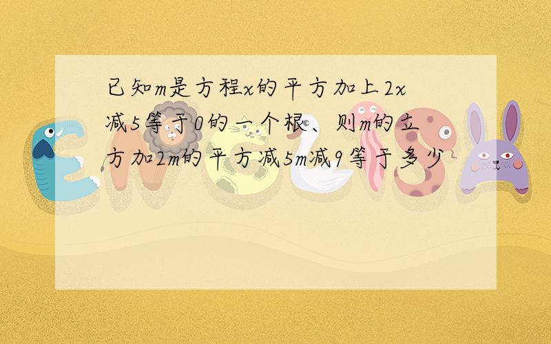 已知m是方程x的平方加上2x减5等于0的一个根、则m的立方加2m的平方减5m减9等于多少