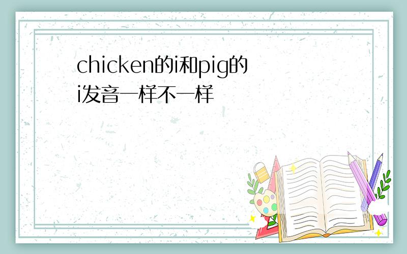 chicken的i和pig的i发音一样不一样