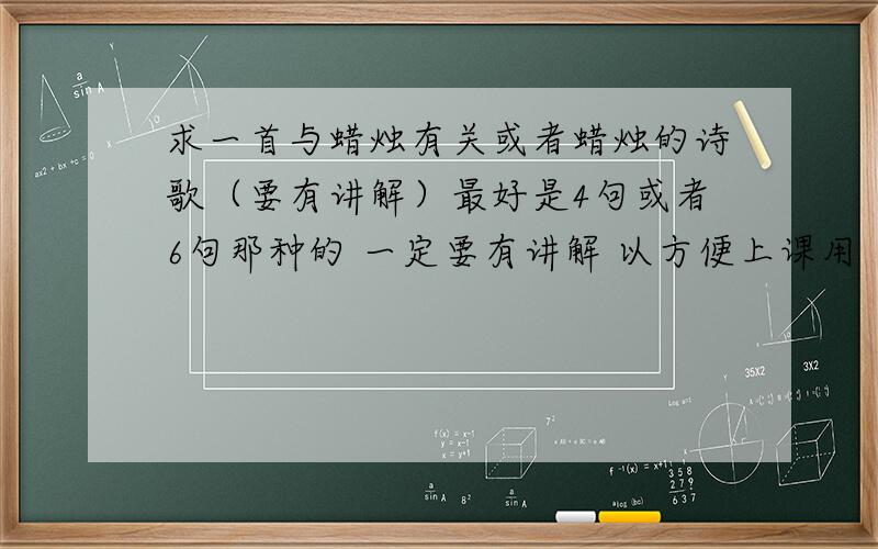 求一首与蜡烛有关或者蜡烛的诗歌（要有讲解）最好是4句或者6句那种的 一定要有讲解 以方便上课用