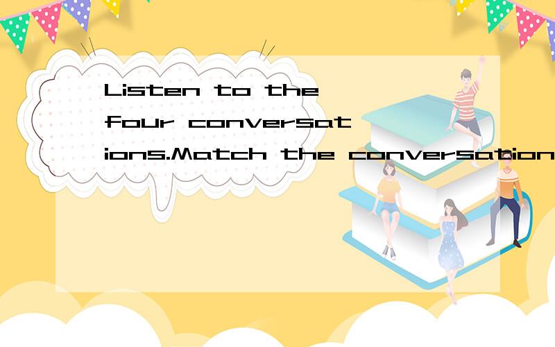 Listen to the four conversations.Match the conversationswith the correct pictures是什么意思