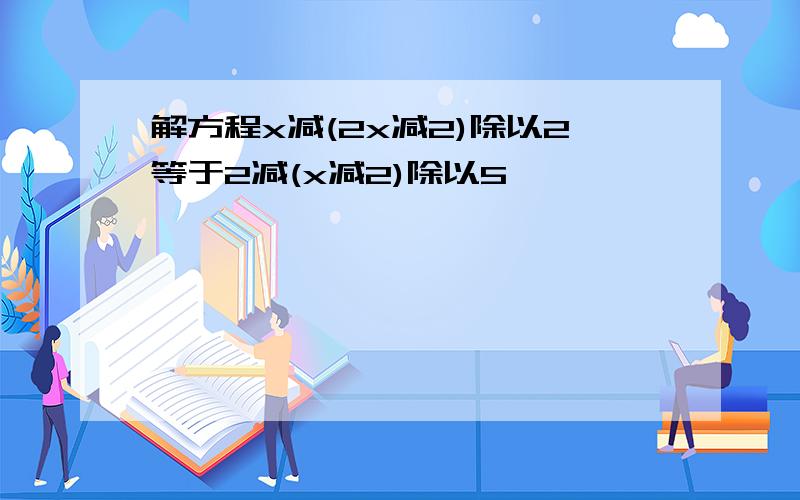 解方程x减(2x减2)除以2等于2减(x减2)除以5