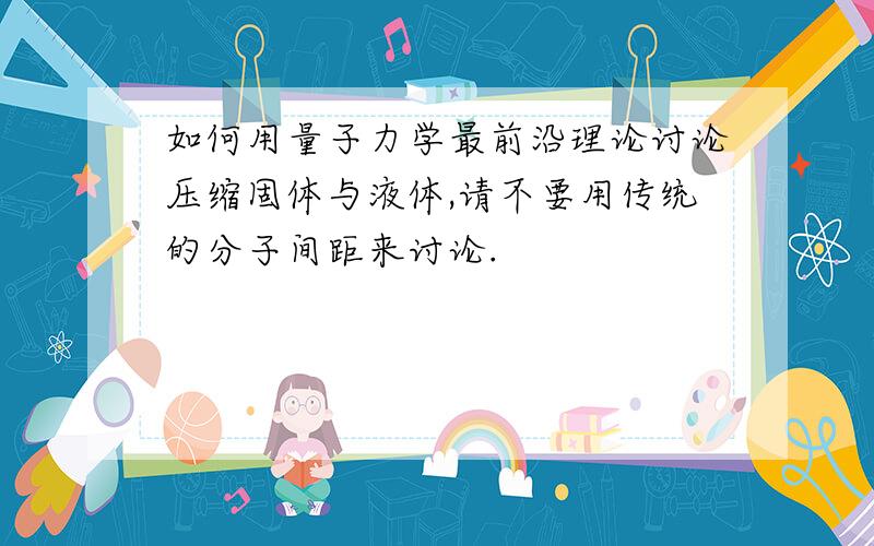 如何用量子力学最前沿理论讨论压缩固体与液体,请不要用传统的分子间距来讨论.