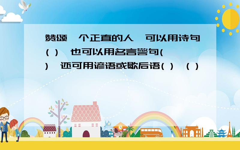 赞颂一个正直的人,可以用诗句( ),也可以用名言警句( ),还可用谚语或歇后语( ),( )