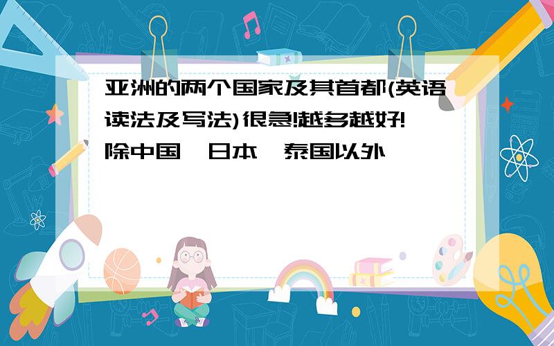 亚洲的两个国家及其首都(英语读法及写法)很急!越多越好!除中国,日本,泰国以外