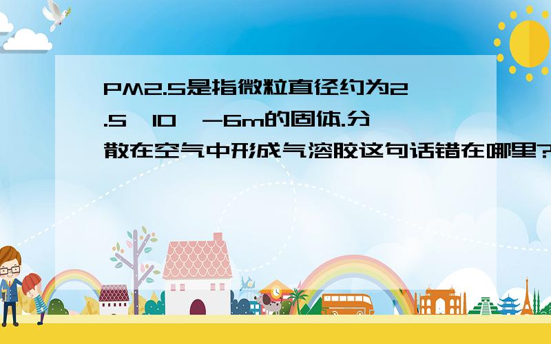 PM2.5是指微粒直径约为2.5*10^-6m的固体.分散在空气中形成气溶胶这句话错在哪里?