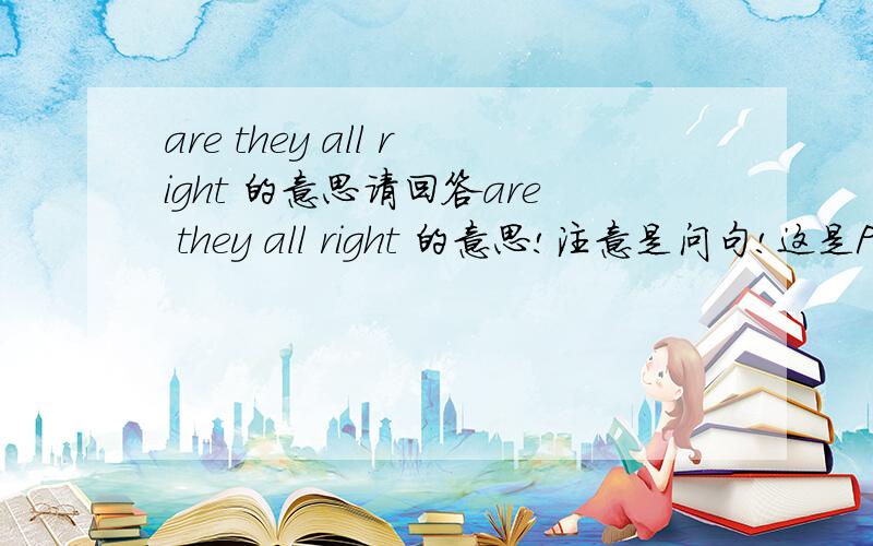 are they all right 的意思请回答are they all right 的意思!注意是问句!这是PEP版本小学四年级的第五单元的内容62页的如果可以的话请全部翻译了我一定重谢