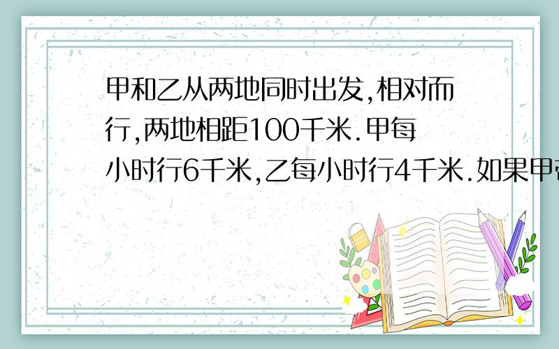 甲和乙从两地同时出发,相对而行,两地相距100千米.甲每小时行6千米,乙每小时行4千米.如果甲带一只狗一甲和乙从两地同时出发，相对而行，两地相距100千米。甲每小时行6千米，乙每小时行4