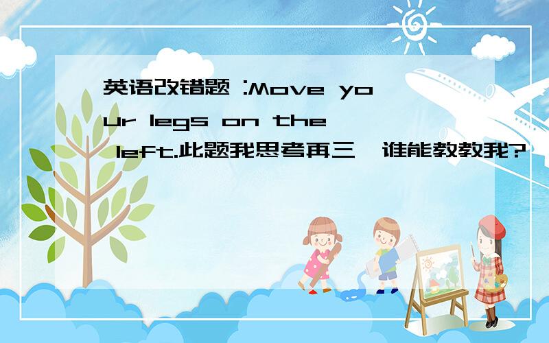 英语改错题 :Move your legs on the left.此题我思考再三,谁能教教我?