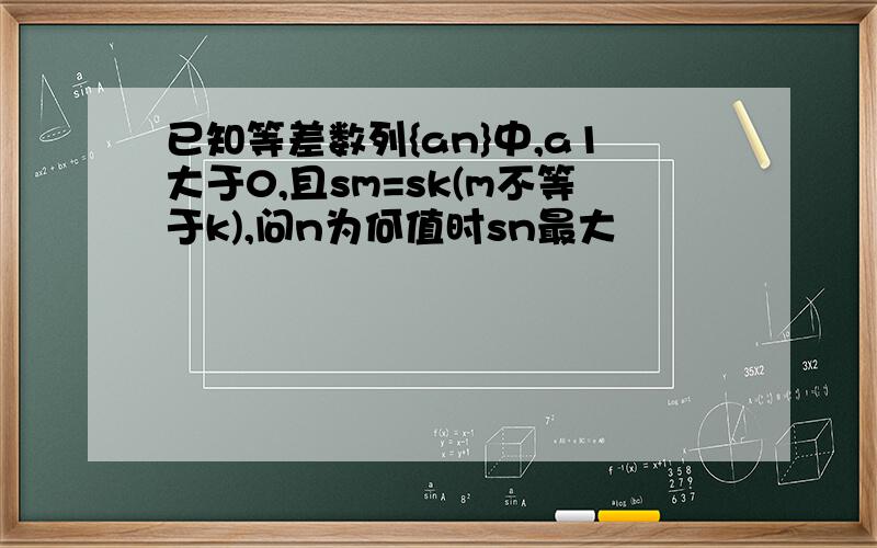 已知等差数列{an}中,a1大于0,且sm=sk(m不等于k),问n为何值时sn最大