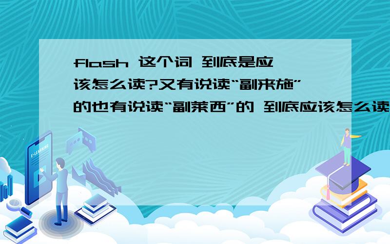 flash 这个词 到底是应该怎么读?又有说读“副来施”的也有说读“副莱西”的 到底应该怎么读呢?副莱西 这个每次想这个我都觉得舌头疼.